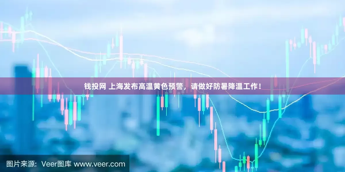 钱投网 上海发布高温黄色预警，请做好防暑降温工作！
