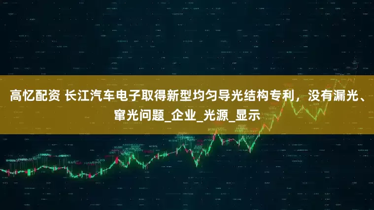 高忆配资 长江汽车电子取得新型均匀导光结构专利，没有漏光、窜光问题_企业_光源_显示