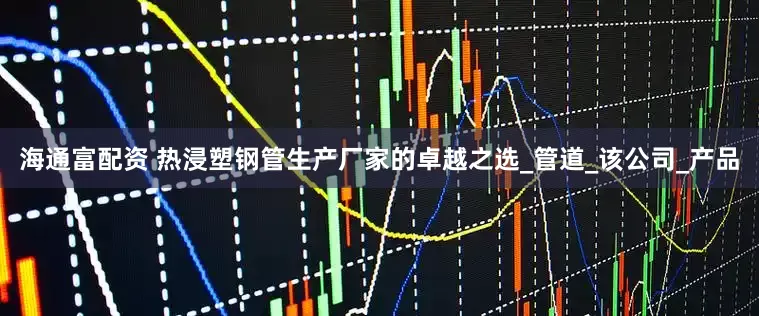 海通富配资 热浸塑钢管生产厂家的卓越之选_管道_该公司_产品