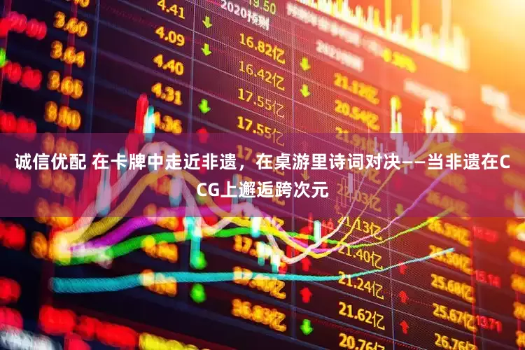 诚信优配 在卡牌中走近非遗，在桌游里诗词对决——当非遗在CCG上邂逅跨次元