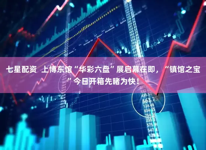 七星配资  上博东馆“华彩六盘”展启幕在即，“镇馆之宝”今日开箱先睹为快！