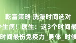 乾富策略 洗澡时间选对了，孩子少生病！医生：这3个时间最伤免疫力_身体_时候_血液