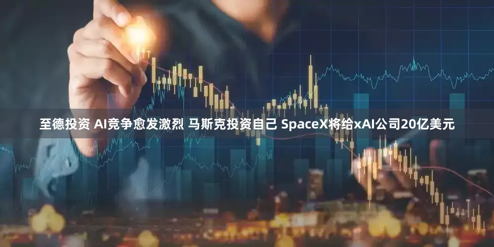 至德投资 AI竞争愈发激烈 马斯克投资自己 SpaceX将给xAI公司20亿美元