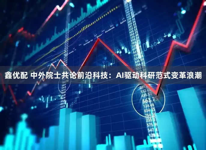 鑫优配 中外院士共论前沿科技：AI驱动科研范式变革浪潮