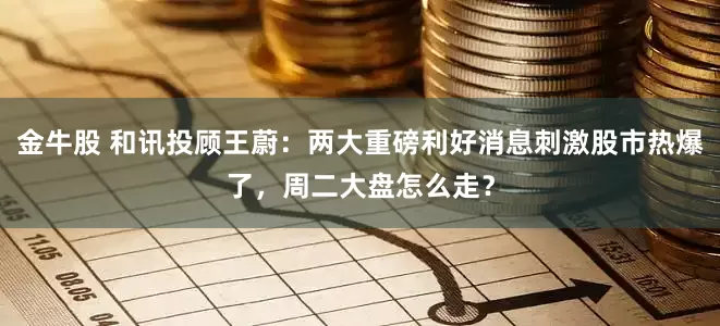 金牛股 和讯投顾王蔚：两大重磅利好消息刺激股市热爆了，周二大盘怎么走？