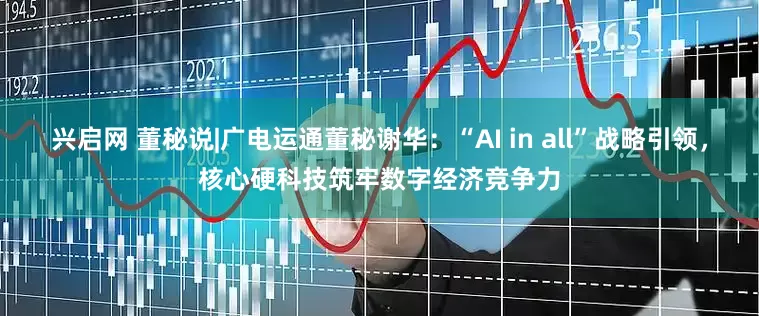 兴启网 董秘说|广电运通董秘谢华：“AI in all”战略引领，核心硬科技筑牢数字经济竞争力