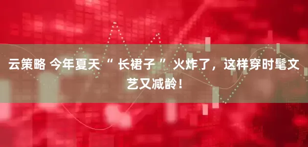 云策略 今年夏天 “ 长裙子 ” 火炸了，这样穿时髦文艺又减龄！