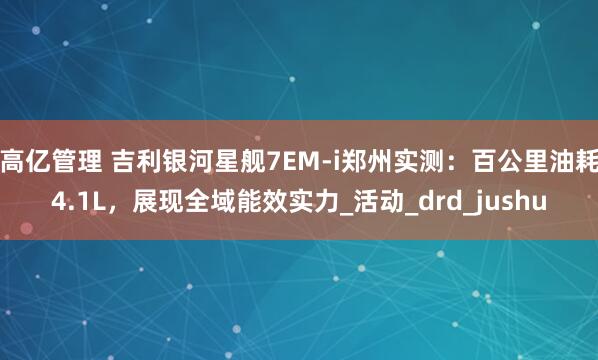高亿管理 吉利银河星舰7EM-i郑州实测：百公里油耗4.1L，展现全域能效实力_活动_drd_jushu