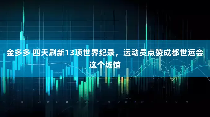 金多多 四天刷新13项世界纪录，运动员点赞成都世运会这个场馆