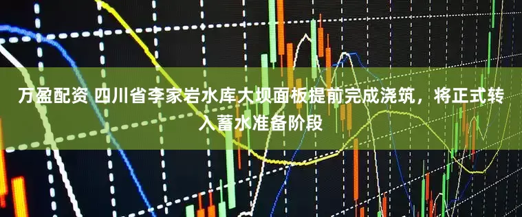万盈配资 四川省李家岩水库大坝面板提前完成浇筑，将正式转入蓄水准备阶段