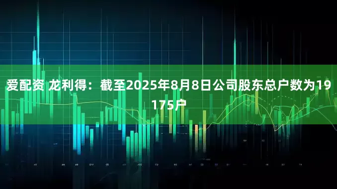 爱配资 龙利得：截至2025年8月8日公司股东总户数为19175户