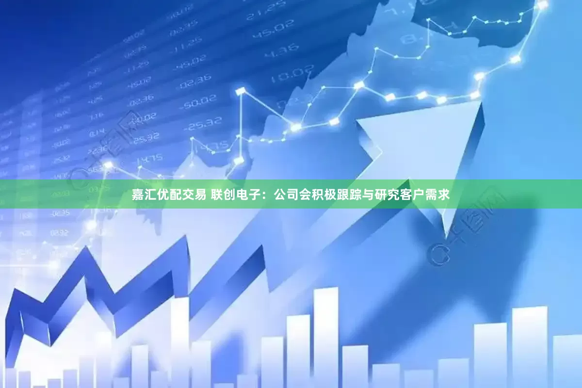 嘉汇优配交易 联创电子：公司会积极跟踪与研究客户需求