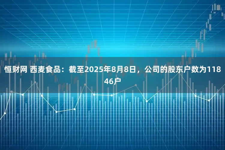 恒财网 西麦食品：截至2025年8月8日，公司的股东户数为11846户