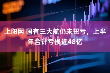 上阳网 国有三大航仍未扭亏，上半年合计亏损近48亿