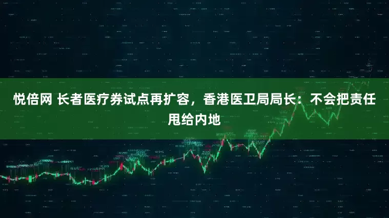 悦倍网 长者医疗券试点再扩容，香港医卫局局长：不会把责任甩给内地