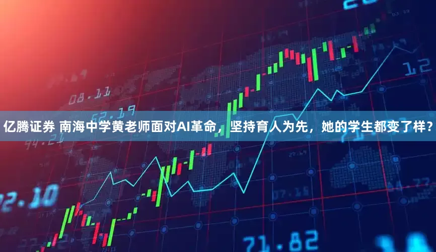 亿腾证券 南海中学黄老师面对AI革命，坚持育人为先，她的学生都变了样？