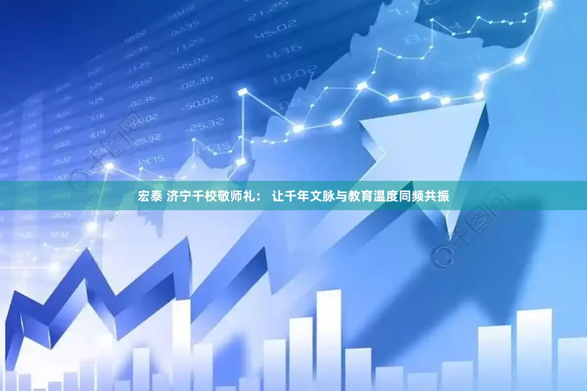 宏泰 济宁千校敬师礼： 让千年文脉与教育温度同频共振