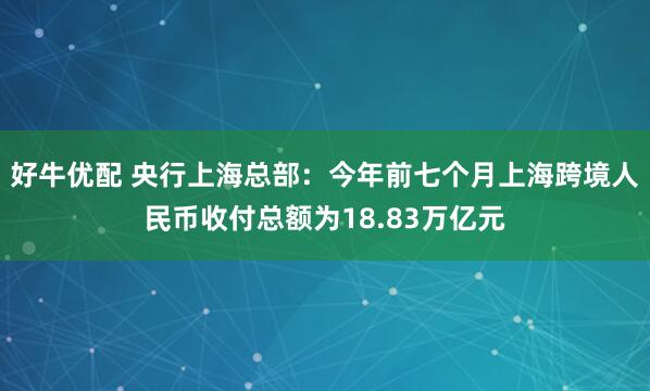 好牛优配 央行上海总部：今年前七个月上海跨境人民币收付总额为18.83万亿元