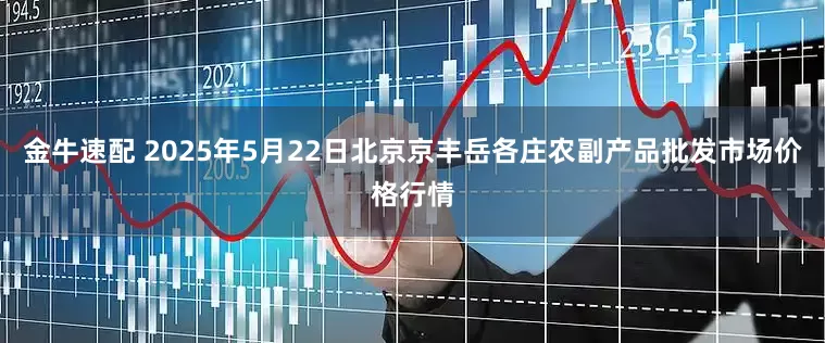 金牛速配 2025年5月22日北京京丰岳各庄农副产品批发市场价格行情