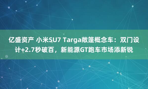 亿盛资产 小米SU7 Targa敞篷概念车：双门设计+2.7秒破百，新能源GT跑车市场添新锐