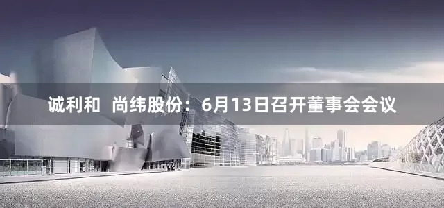 诚利和  尚纬股份：6月13日召开董事会会议