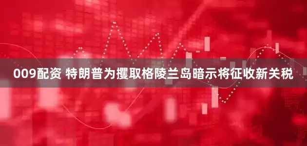 009配资 特朗普为攫取格陵兰岛暗示将征收新关税