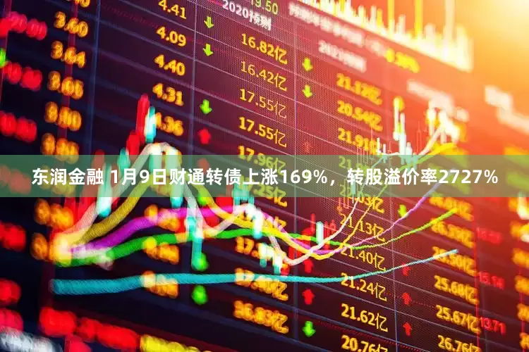 东润金融 1月9日财通转债上涨169%，转股溢价率2727%