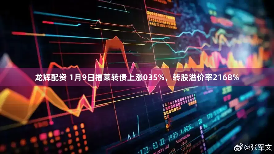龙辉配资 1月9日福莱转债上涨035%，转股溢价率2168%