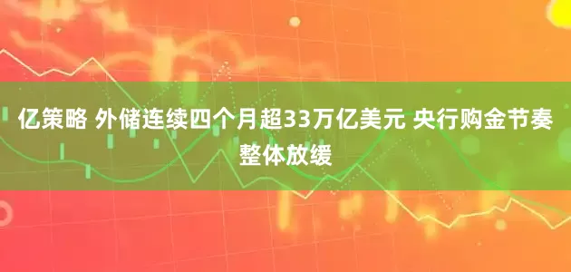 亿策略 外储连续四个月超33万亿美元 央行购金节奏整体放缓