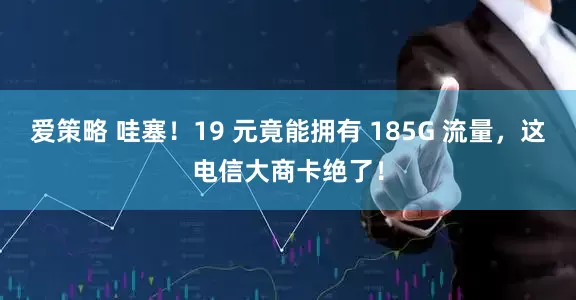 爱策略 哇塞！19 元竟能拥有 185G 流量，这电信大商卡绝了！