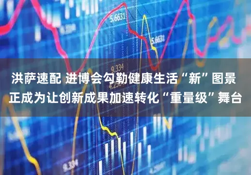 洪萨速配 进博会勾勒健康生活“新”图景 正成为让创新成果加速转化“重量级”舞台
