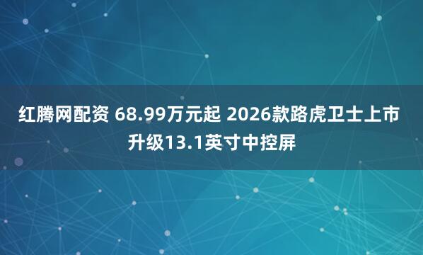 红腾网配资 68.99万元起 2026款路虎卫士上市 升级13.1英寸中控屏