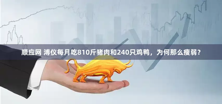 顺应网 溥仪每月吃810斤猪肉和240只鸡鸭，为何那么瘦弱？