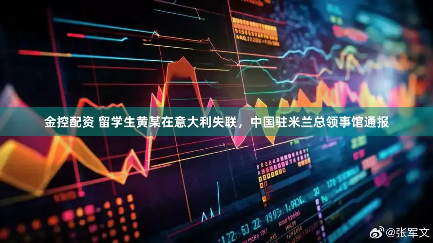 金控配资 留学生黄某在意大利失联，中国驻米兰总领事馆通报